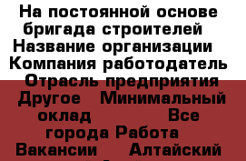 На постоянной основе бригада строителей › Название организации ­ Компания-работодатель › Отрасль предприятия ­ Другое › Минимальный оклад ­ 20 000 - Все города Работа » Вакансии   . Алтайский край,Алейск г.